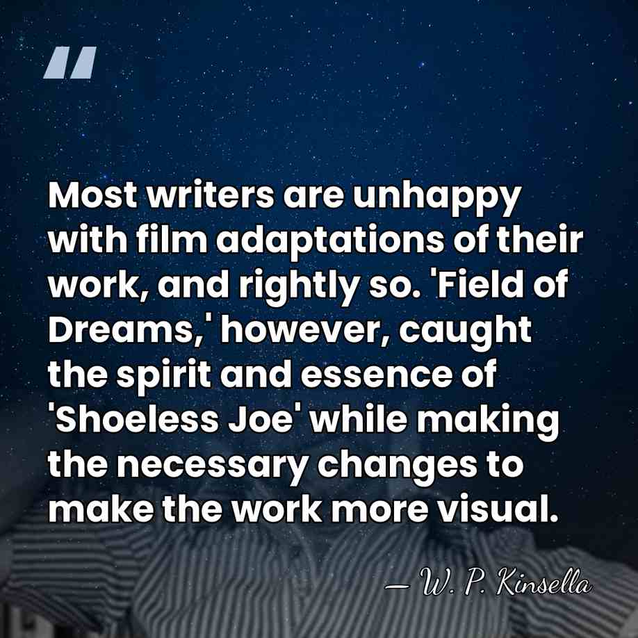 Most writers are unhappy with film adaptations of their work, and rightly&hellip; - W. P. Kinsella