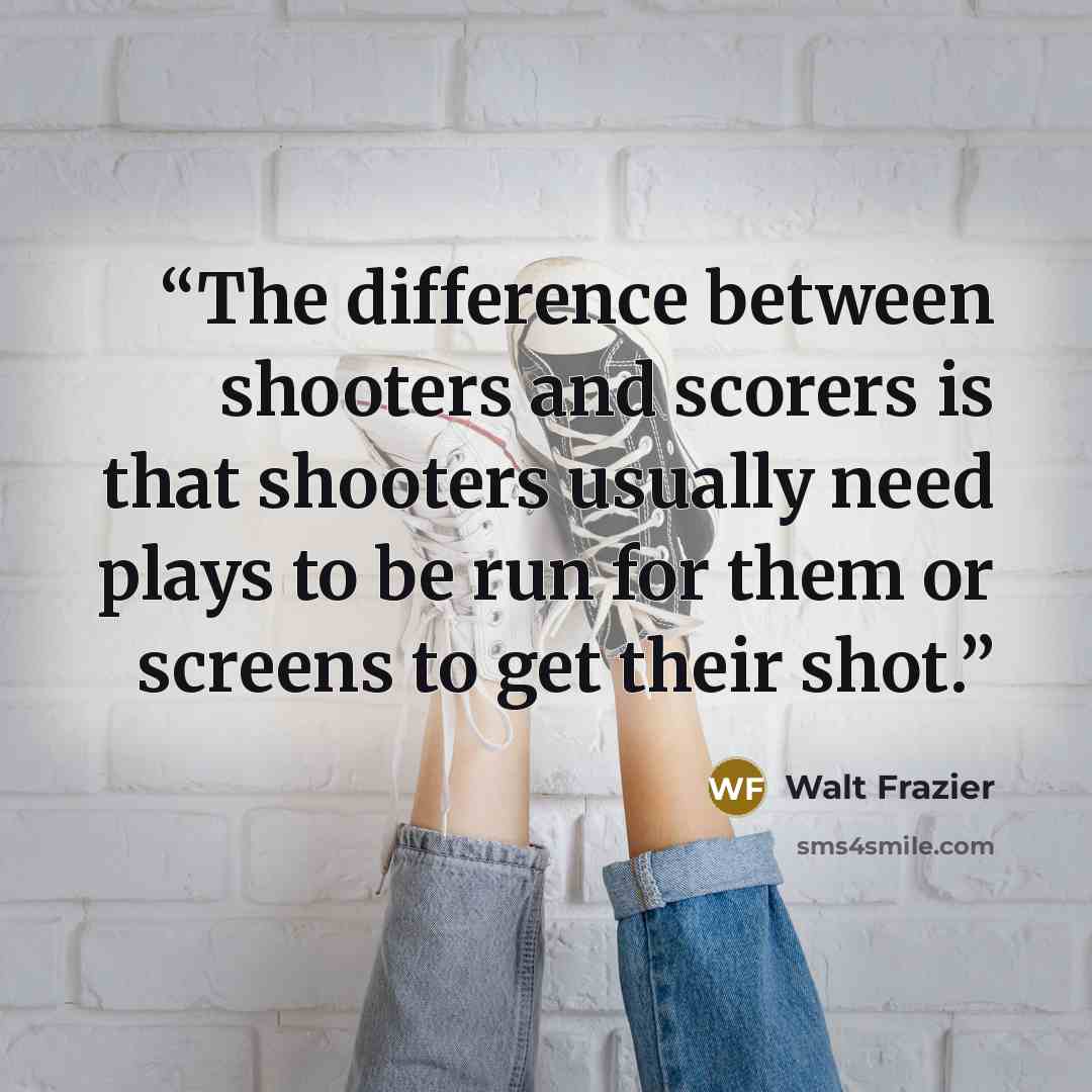 “The difference between shooters and scorers is that shooters usually need plays to be run for them or screens to get their shot.” quote by Walt Frazier