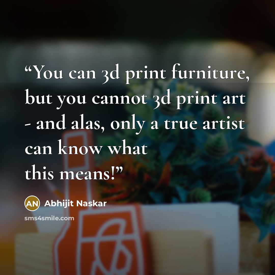“You can 3d print furniture, but you cannot 3d print art - and alas, only a true artist can know what this means!” quote by Abhijit Naskar