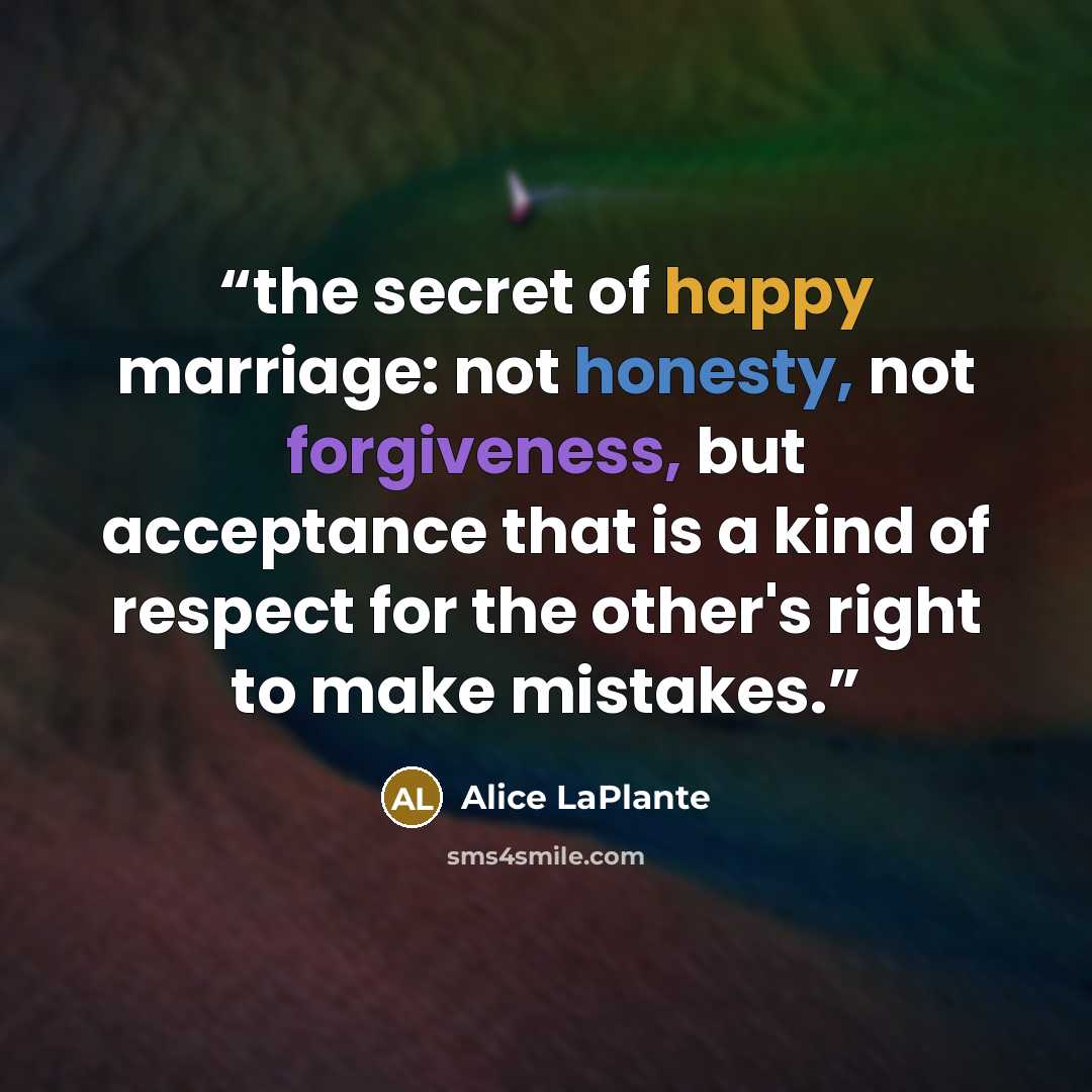 “the secret of happy marriage: not honesty, not forgiveness, but acceptance that is a kind of respect for the other's right to make mistakes.” quote by Alice LaPlante