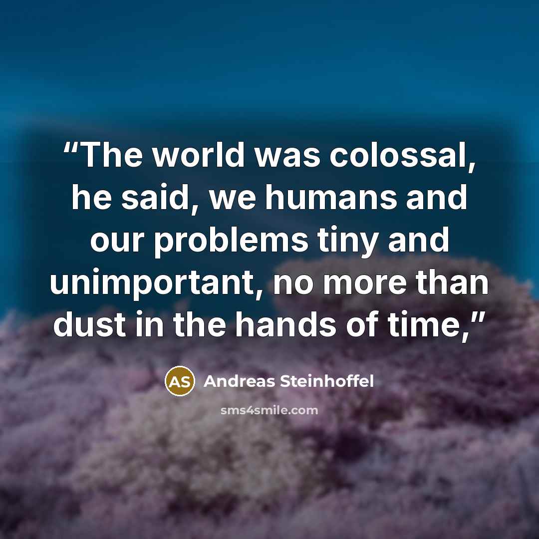 “The world was colossal, he said, we humans and our problems tiny and unimportant, no more than dust in the hands of time,” quote by Andreas Steinhoffel