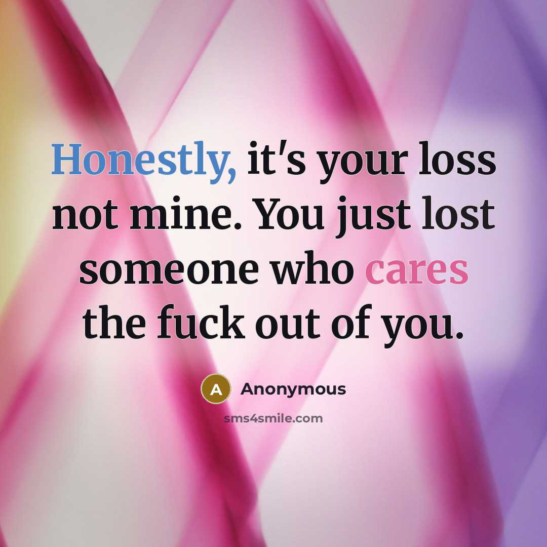 “Honestly, it's your loss not mine. You just lost someone who cares the fuck out of you.” quote by Anonymous