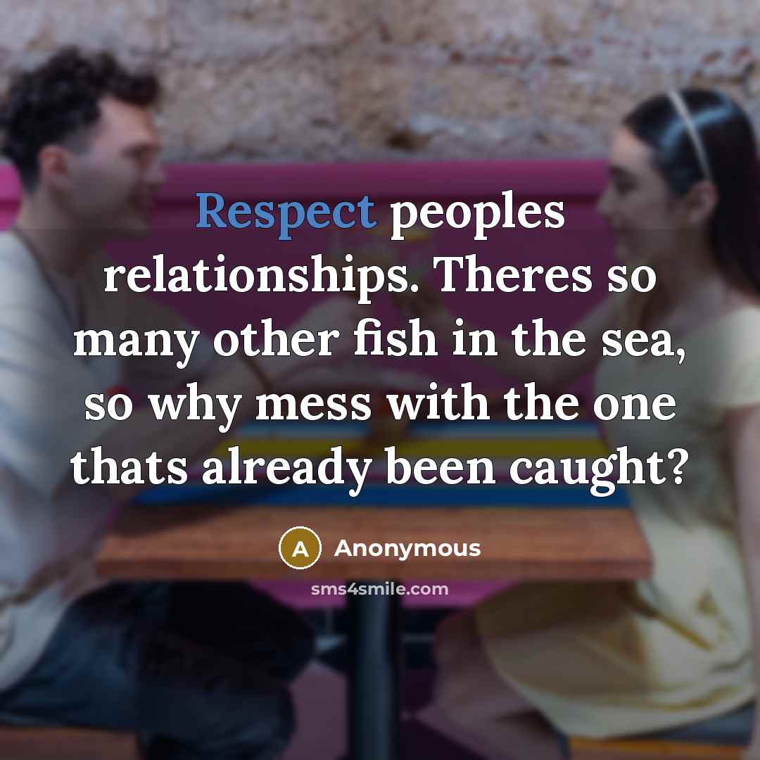 “Respect peoples relationships. Theres so many other fish in the sea, so why mess with the one thats already been caught?” quote by Anonymous