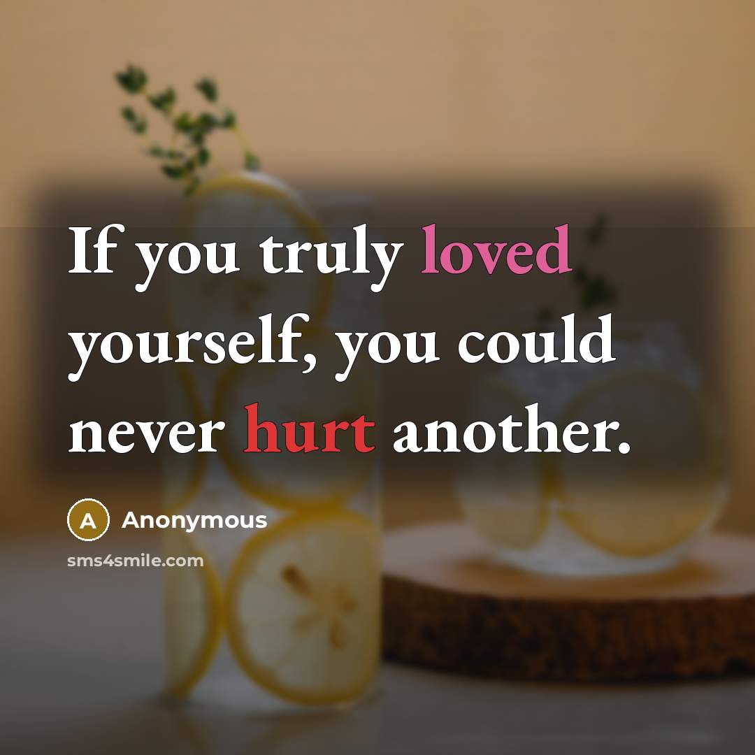 “If you truly loved yourself, you could never hurt another.” quote by Anonymous