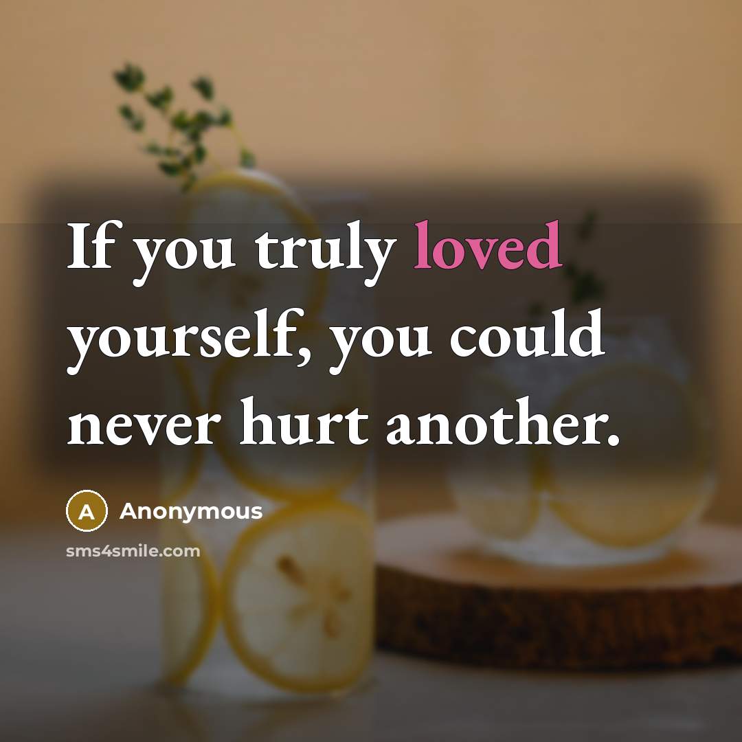 “If you truly loved yourself, you could never hurt another.” quote by Anonymous