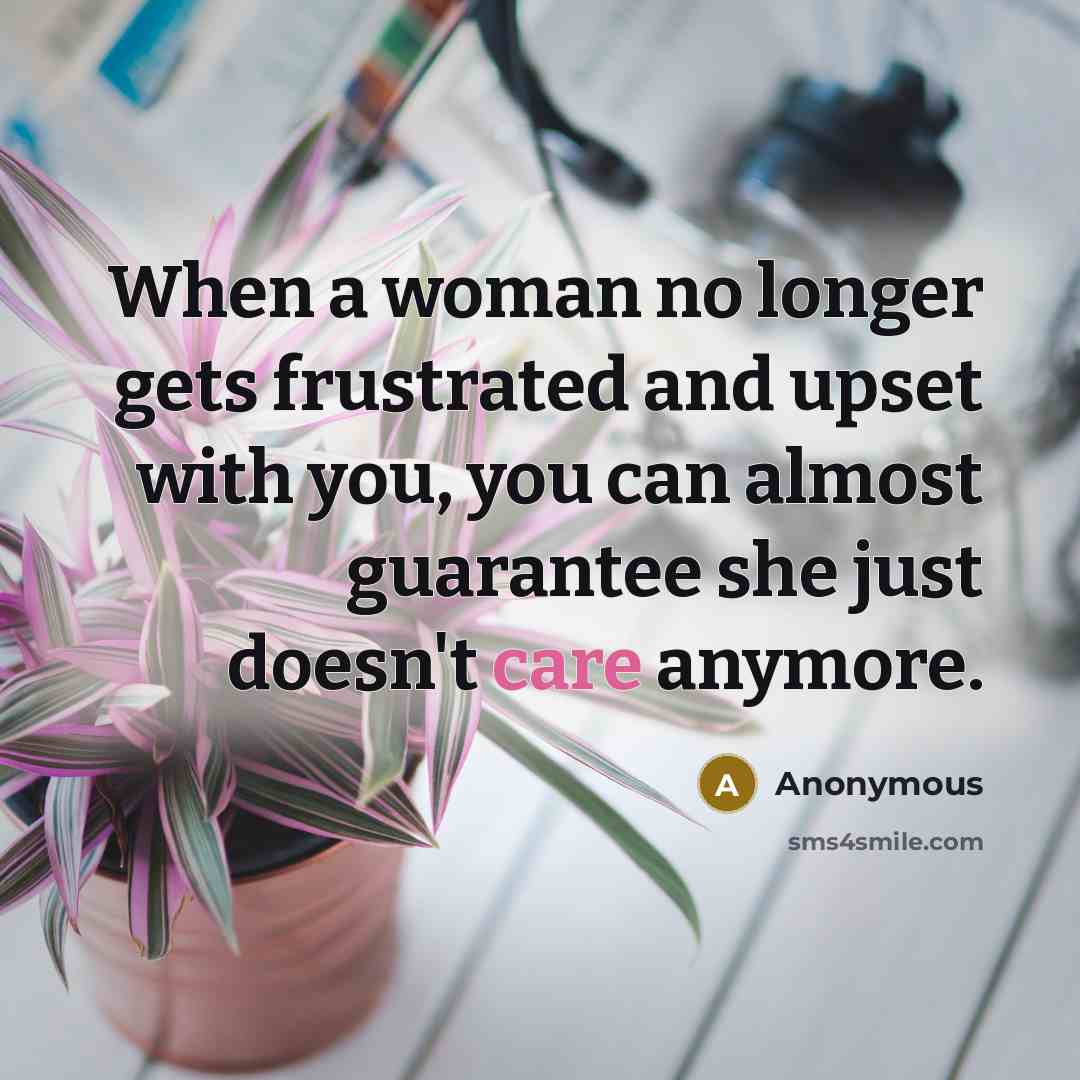 “When a woman no longer gets frustrated and upset with you, you can almost guarantee she just doesn't care anymore.” quote by Anonymous