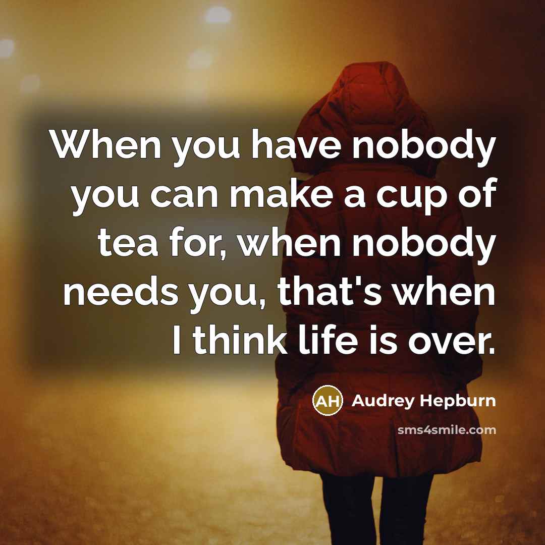 “When you have nobody you can make a cup of tea for, when nobody needs you, that's when I think life is over.” quote by Audrey Hepburn