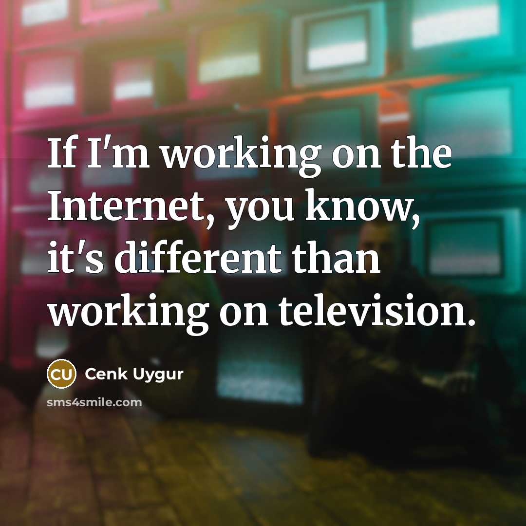 “If I'm working on the Internet, you know, it's different…” quote by Cenk Uygur