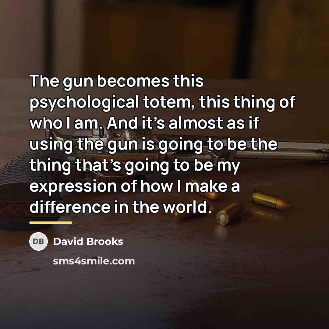 “The gun becomes this psychological totem, this thing of who…” quote by David Brooks