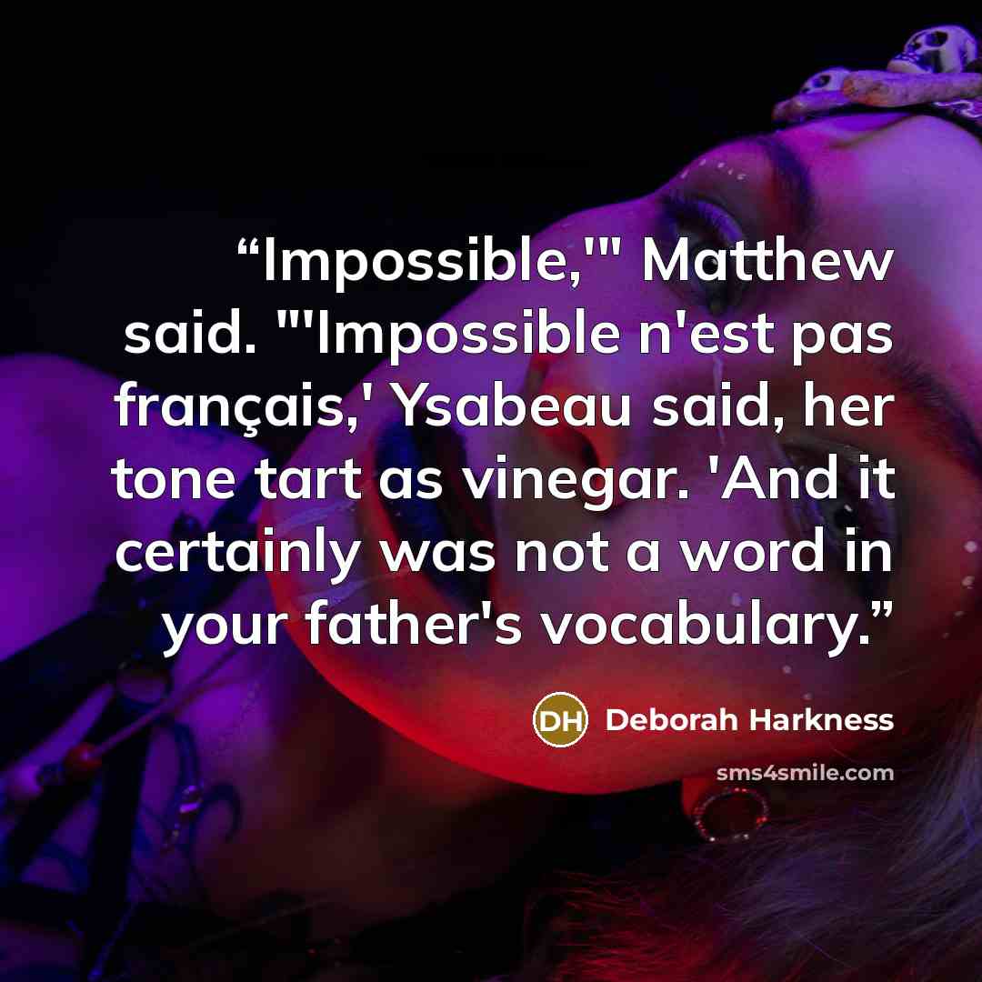 “Impossible,'" Matthew said. "'Impossible n'est pas français,' Ysabeau said, her tone tart as vinegar. 'And it certainly was not a word in your father's vocabulary.” quote by Deborah Harkness