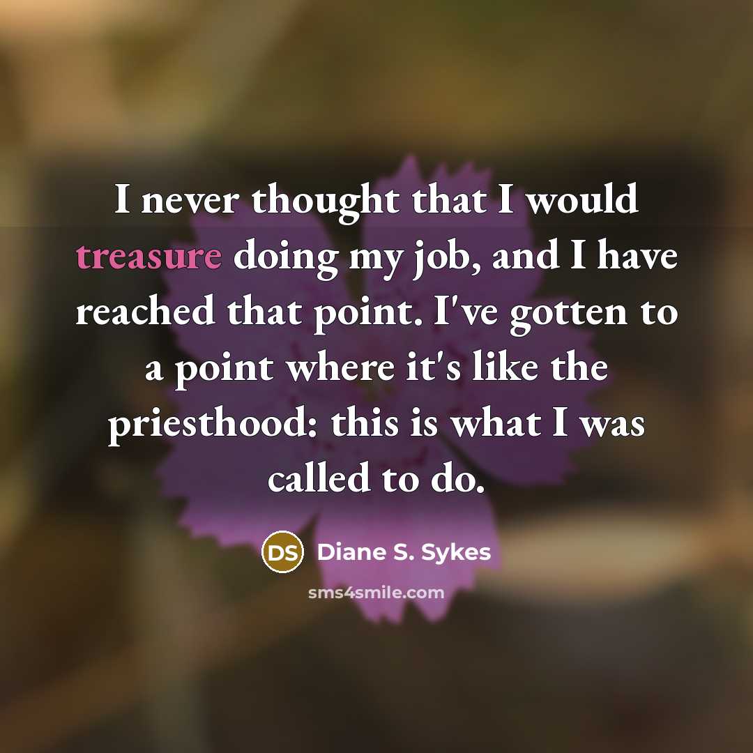 “I never thought that I would treasure doing my job,…” quote by Diane S. Sykes