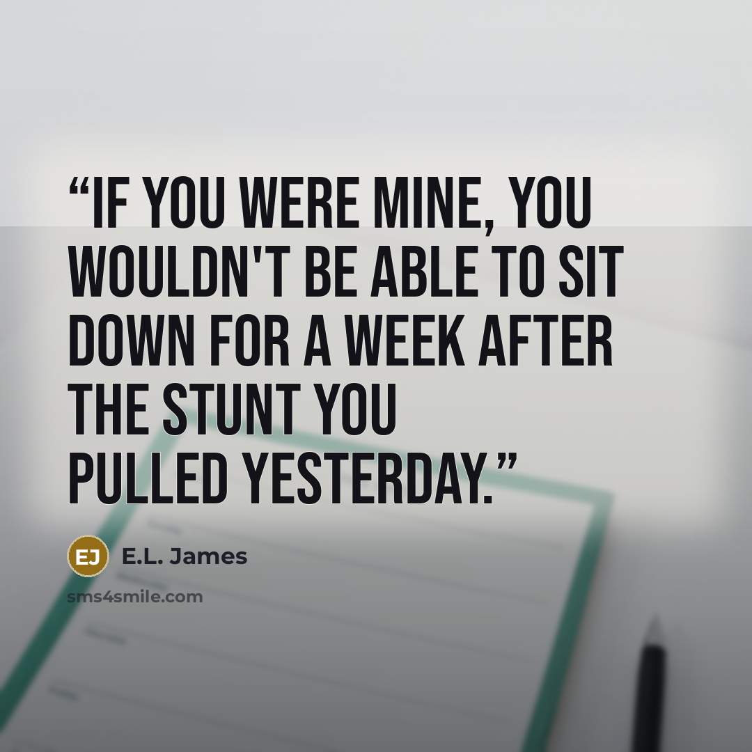“If you were mine, you wouldn't be able to sit down for a week after the stunt you pulled yesterday.” quote by E.L. James
