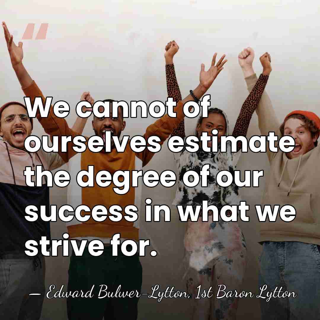 We cannot of ourselves estimate the degree of our success in what&hellip; - Edward Bulwer-Lytton, 1st Baron Lytton
