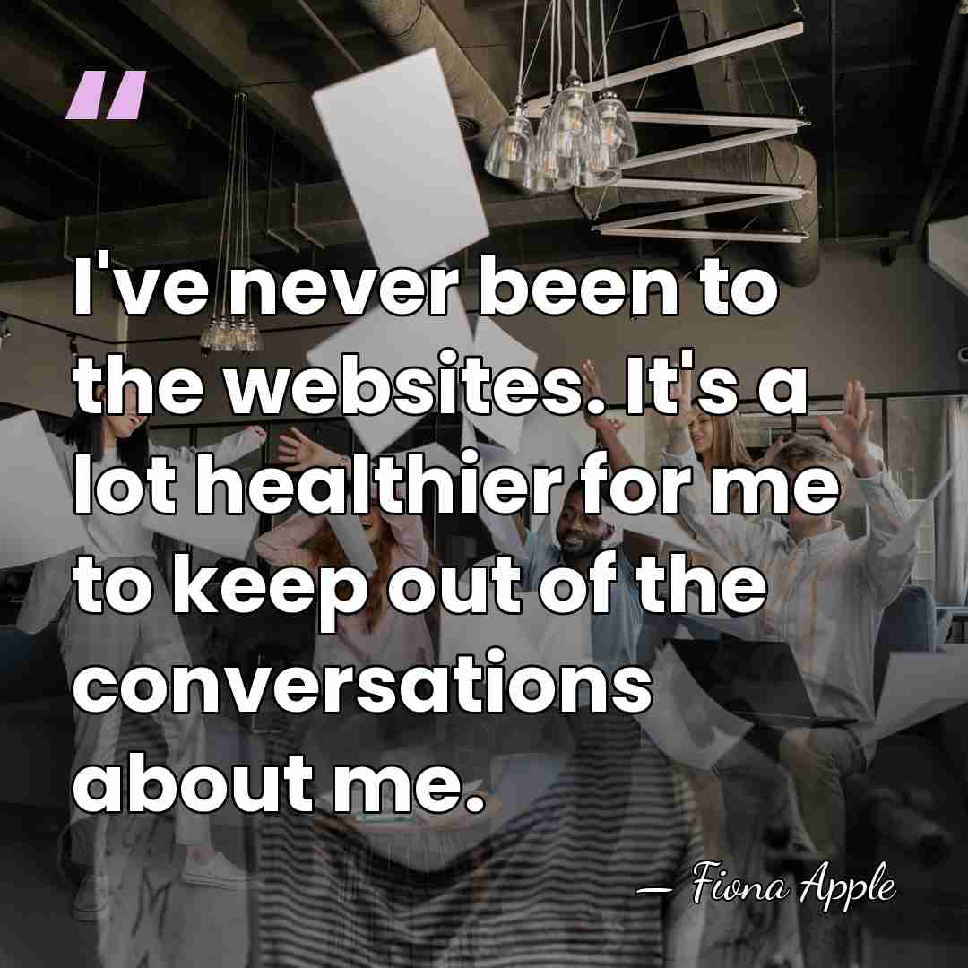 I've never been to the websites. It's a lot healthier for me&hellip; - Fiona Apple