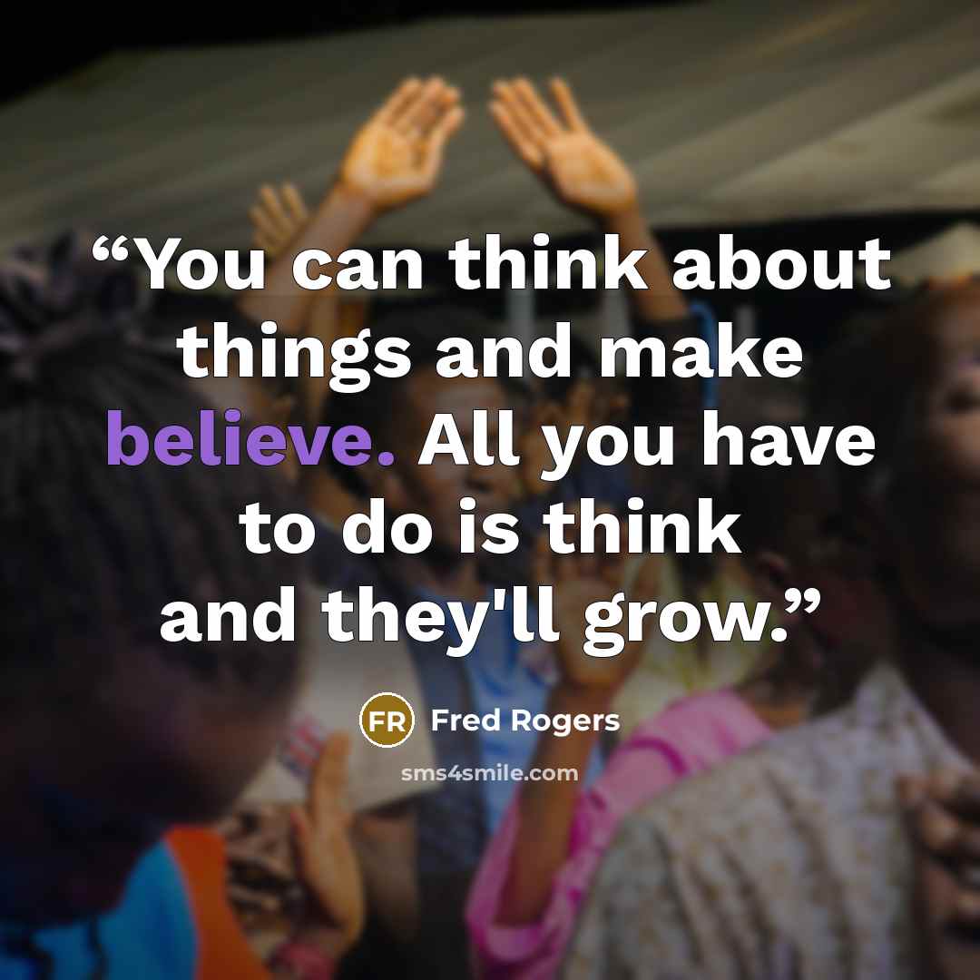 “You can think about things and make believe. All you have to do is think and they'll grow.” quote by Fred Rogers