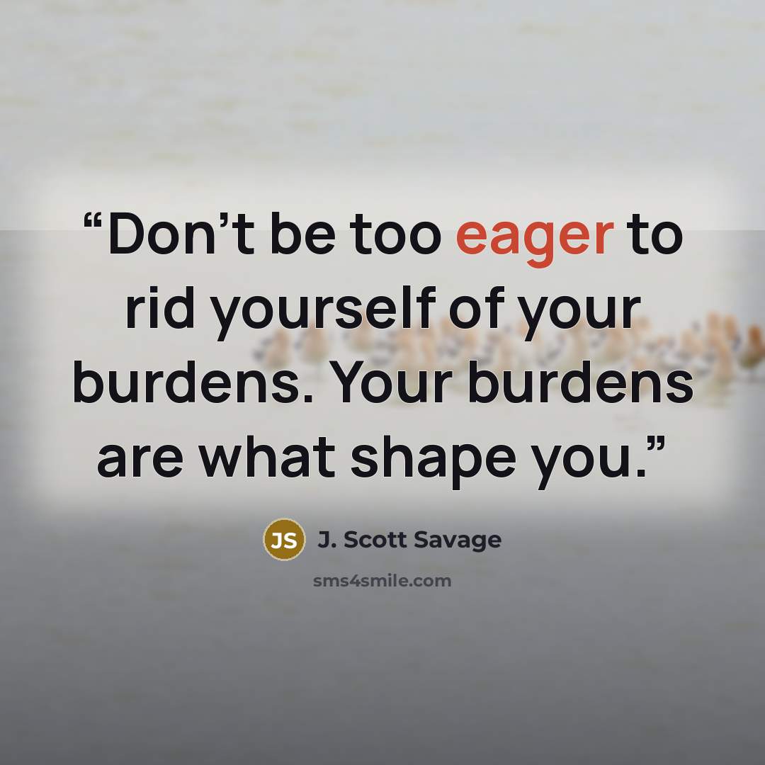 “Don't be too eager to rid yourself of your burdens. Your burdens are what shape you.” quote by J. Scott Savage