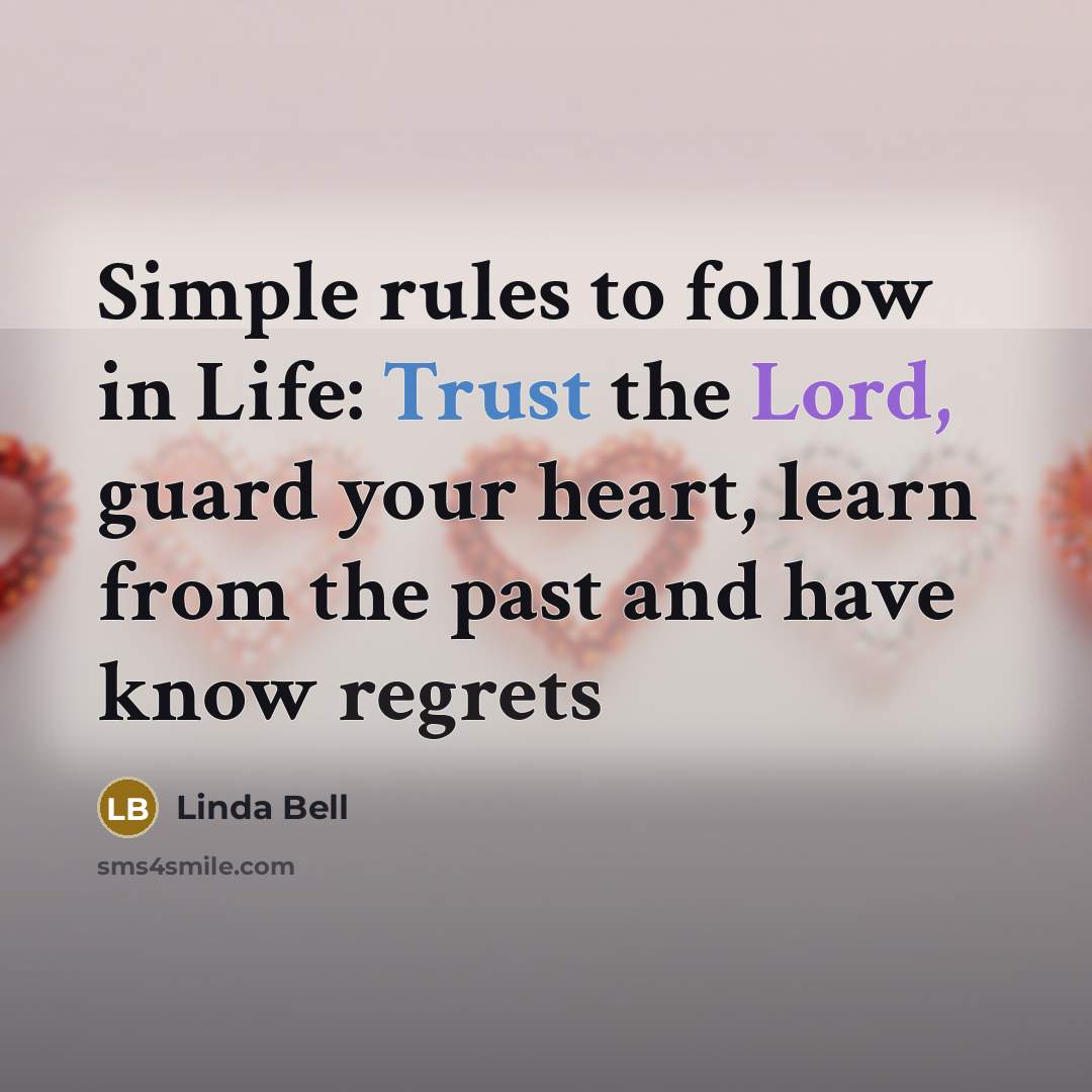 “Simple rules to follow in Life: Trust the Lord, guard your heart, learn from the past and have know regrets” quote by Linda Bell