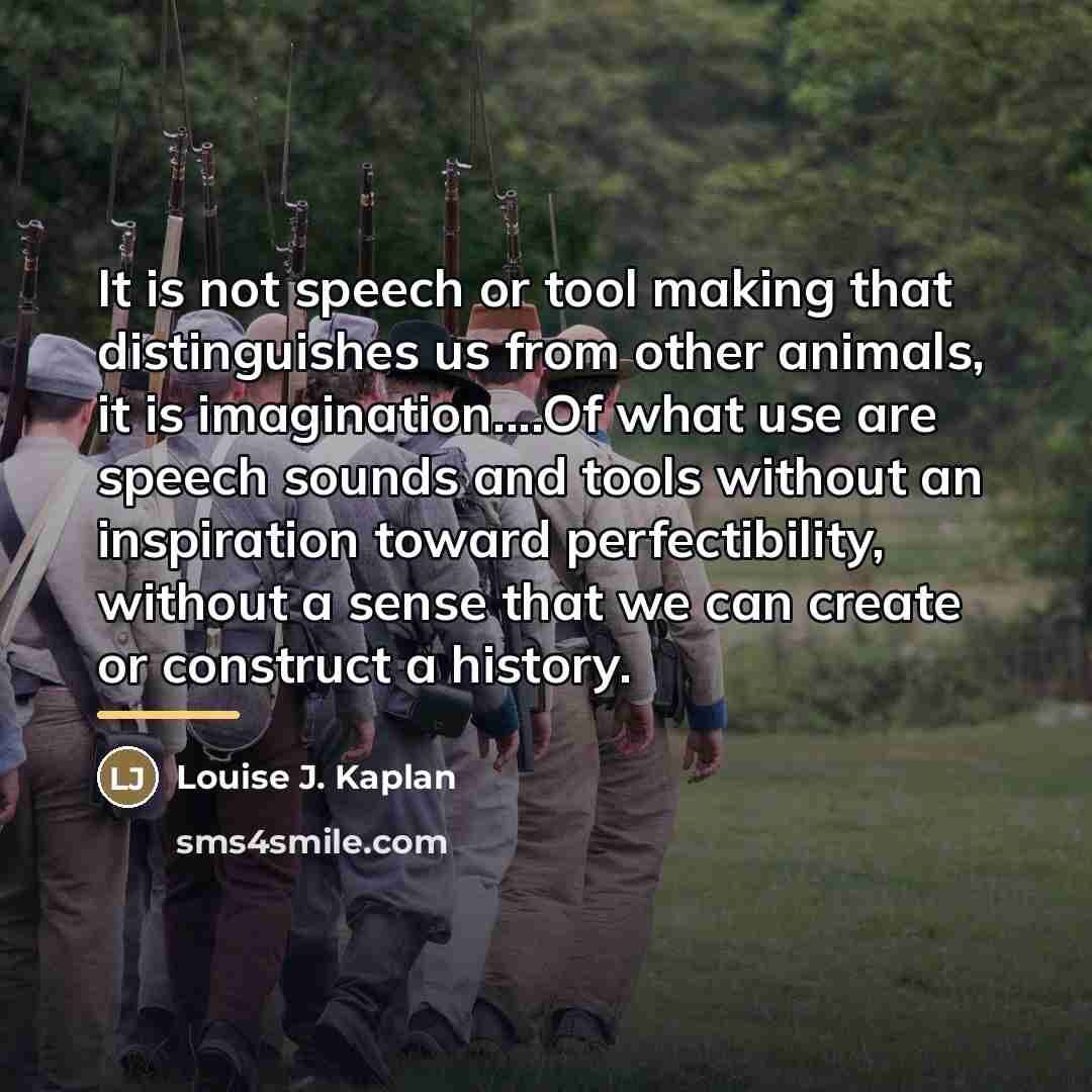 “It is not speech or tool making that distinguishes us…” quote by Louise J. Kaplan