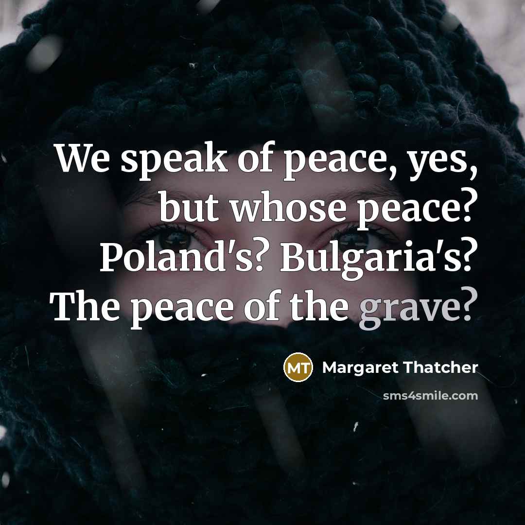 “We speak of peace, yes, but whose peace? Poland's? Bulgaria's?…” quote by Margaret Thatcher
