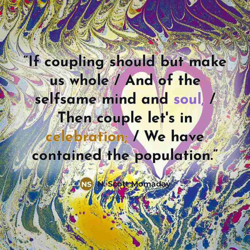“If coupling should but make us whole / And of the selfsame mind and soul, / Then couple let's in celebration; / We have contained the population.” quote by N. Scott Momaday