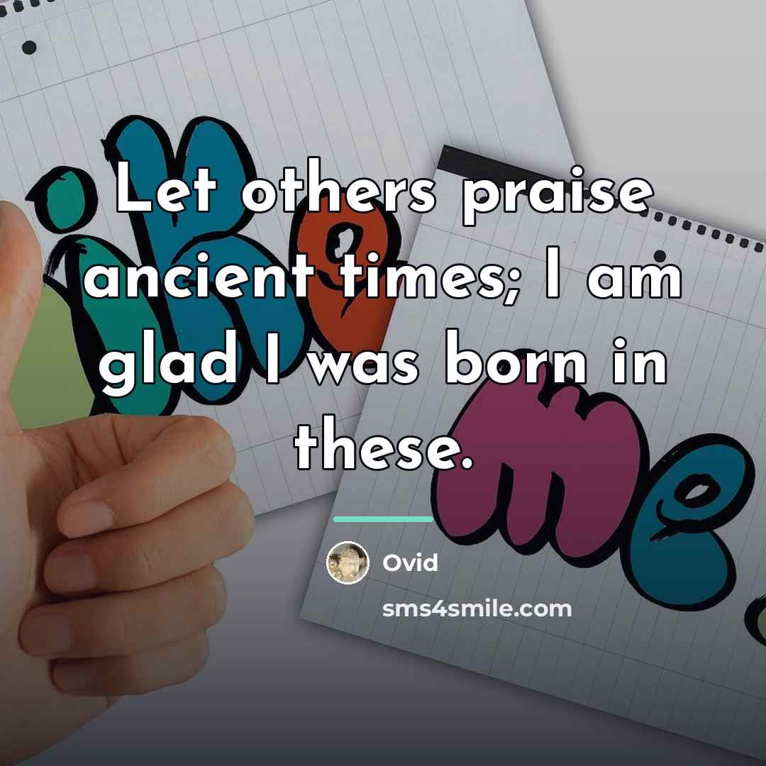 “Let others praise ancient times; I am glad I was…” quote by Ovid