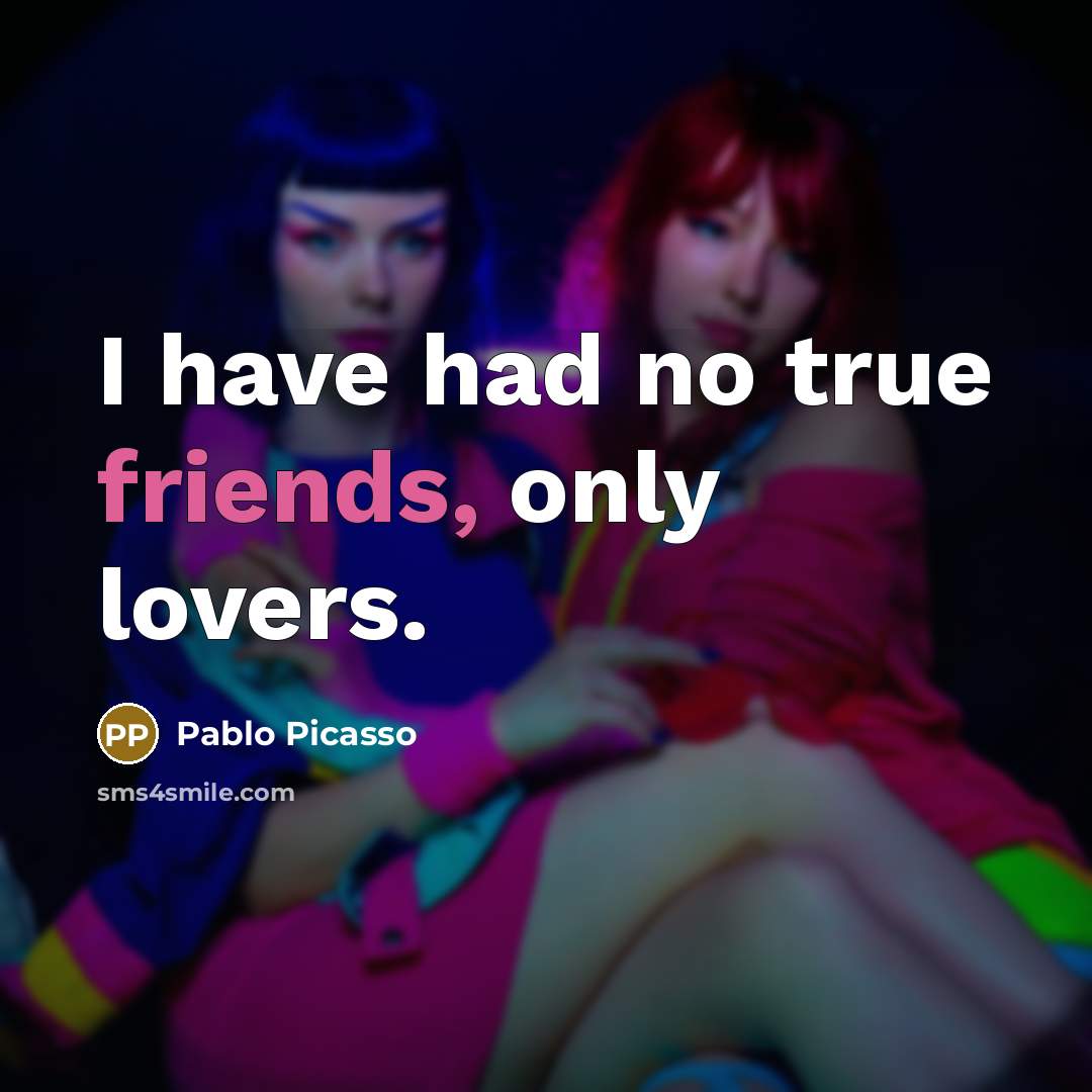 “I have had no true friends, only lovers.” quote by Pablo Picasso