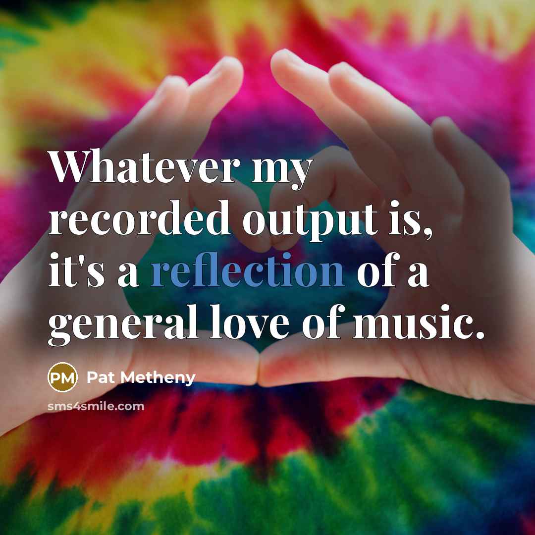 “Whatever my recorded output is, it's a reflection of a…” quote by Pat Metheny