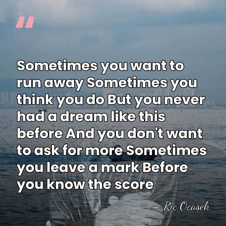 Sometimes you want to run away Sometimes you think you do But&hellip; - Ric Ocasek