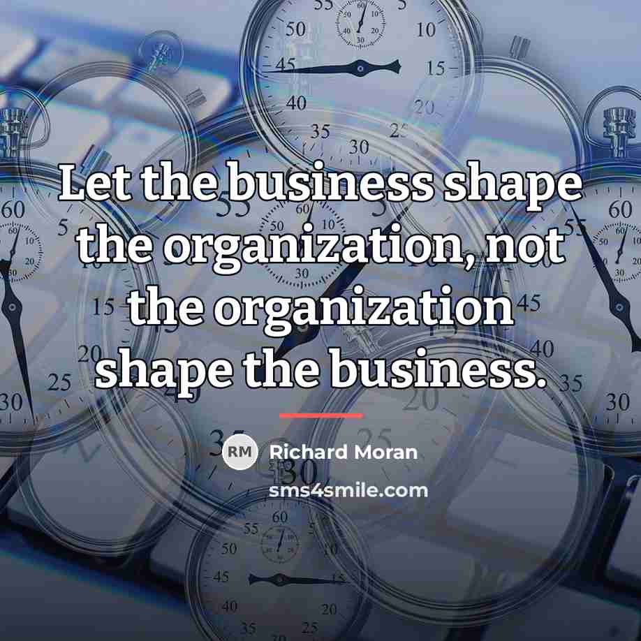 “Let the business shape the organization, not the organization shape…” quote by Richard Moran