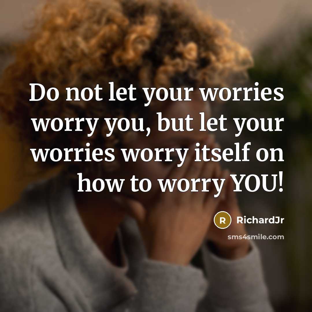 “Do not let your worries worry you, but let your worries worry itself on how to worry YOU!” quote by RichardJr