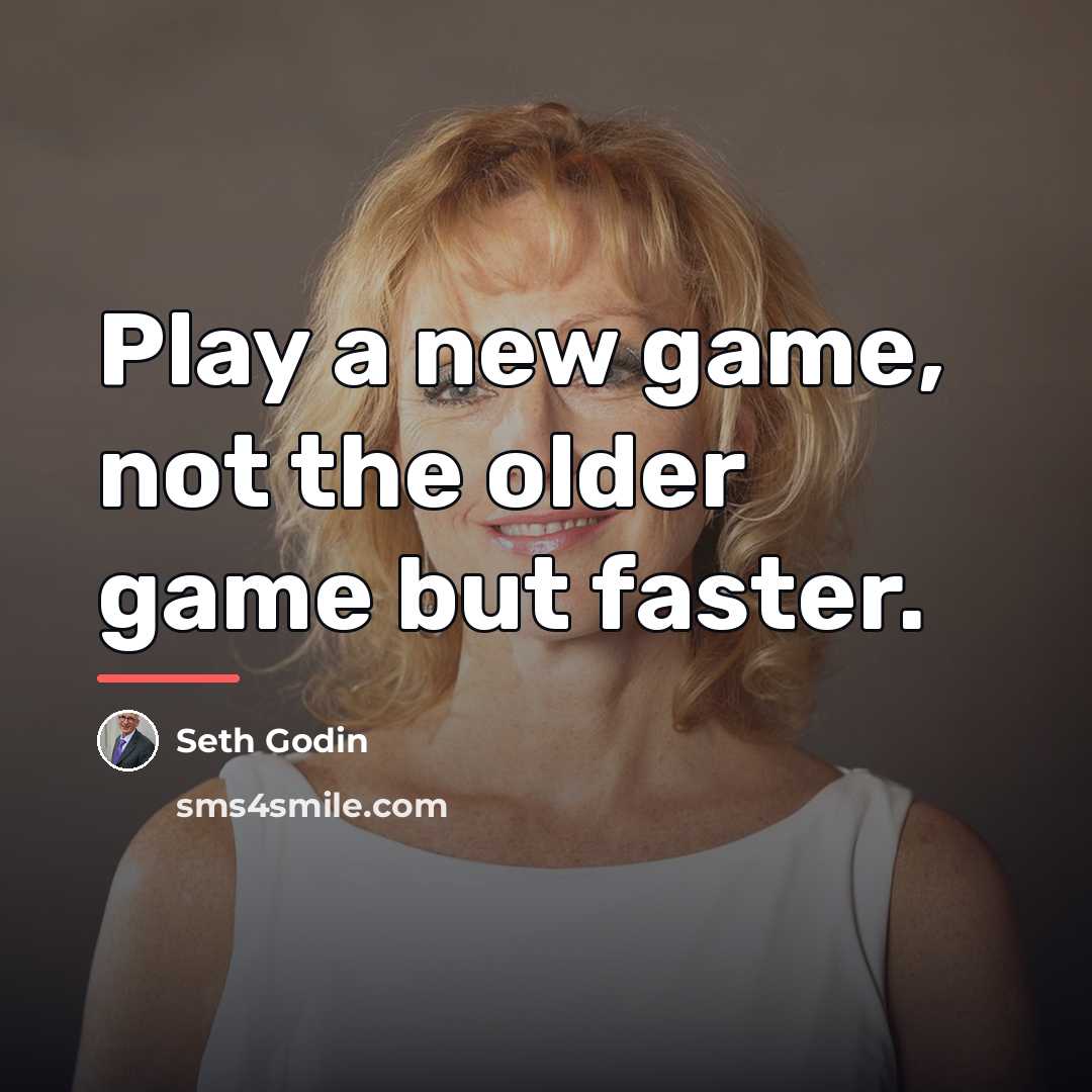 “Play a new game, not the older game but faster.…” quote by Seth Godin