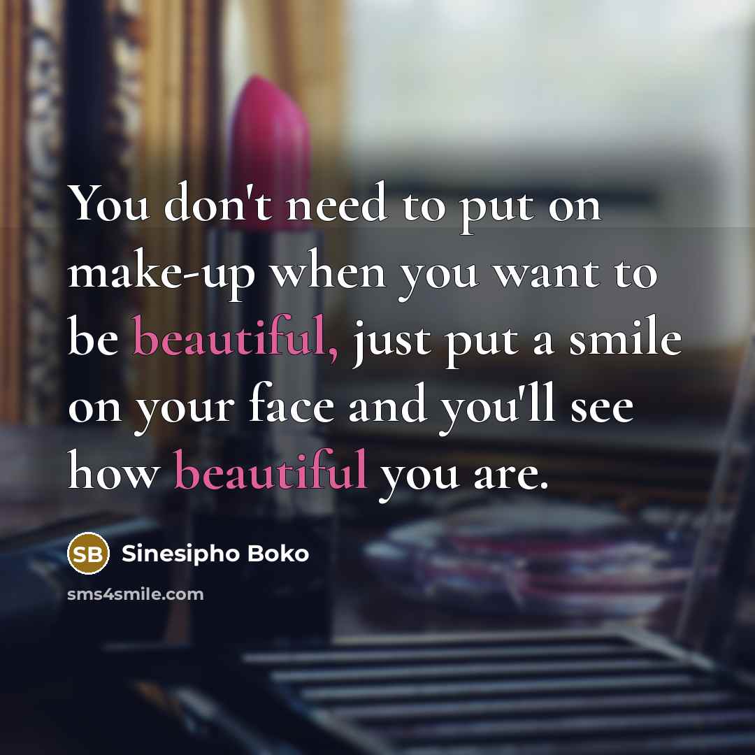 “You don't need to put on make-up when you want to be beautiful, just put a smile on your face and you'll see how beautiful you are.” quote by Sinesipho Boko