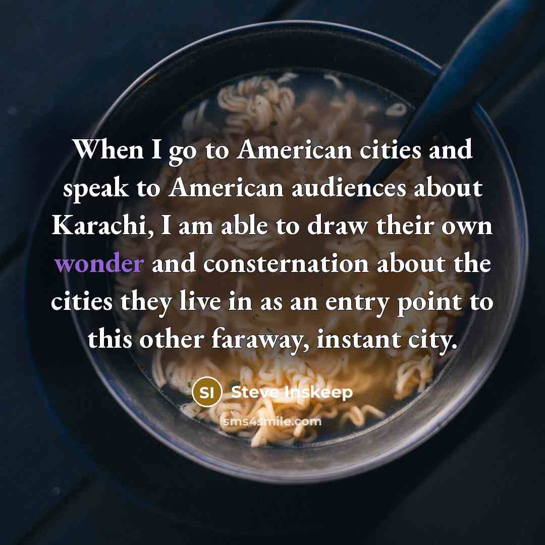 “When I go to American cities and speak to American audiences about Karachi, I am able to draw their own wonder and consternation about the cities they live in as an entry point to this other faraway, instant city.” quote by Steve Inskeep