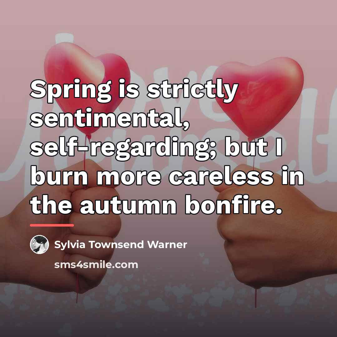 “Spring is strictly sentimental, self-regarding; but I burn more careless…” quote by Sylvia Townsend Warner