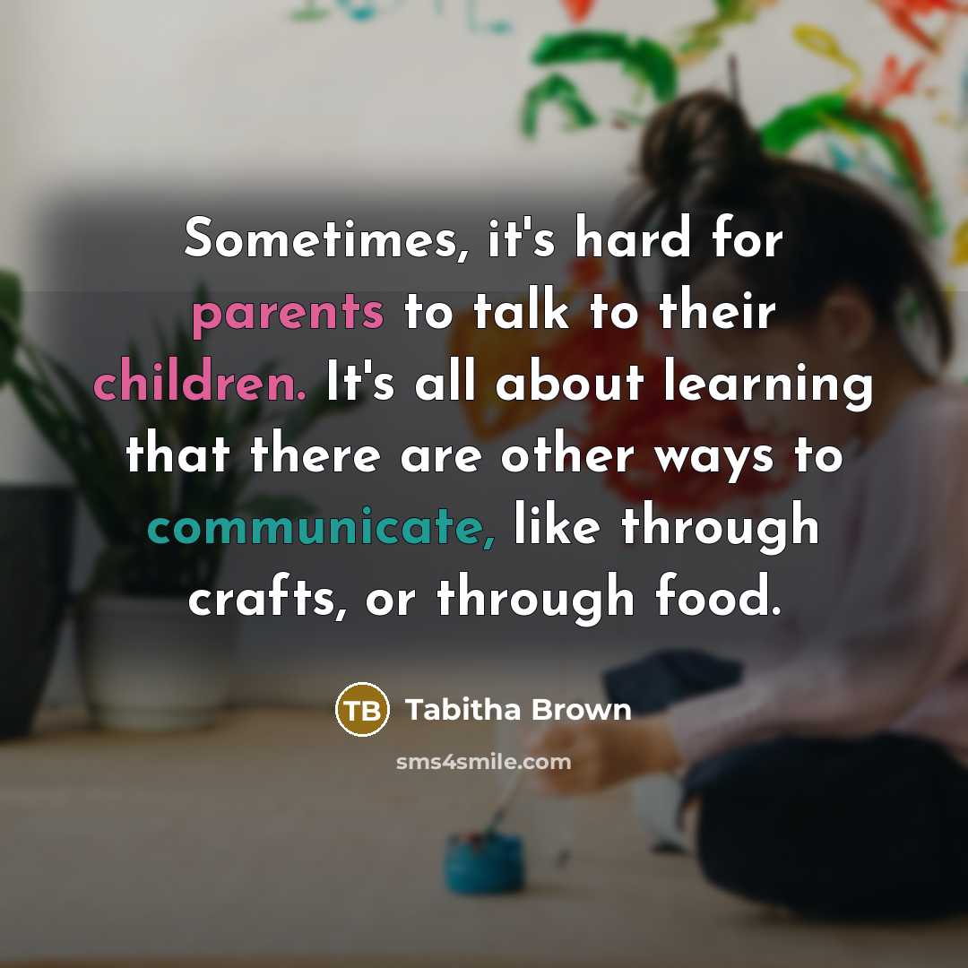 “Sometimes, it's hard for parents to talk to their children. It's all about learning that there are other ways to communicate, like through crafts, or through food.” quote by Tabitha Brown