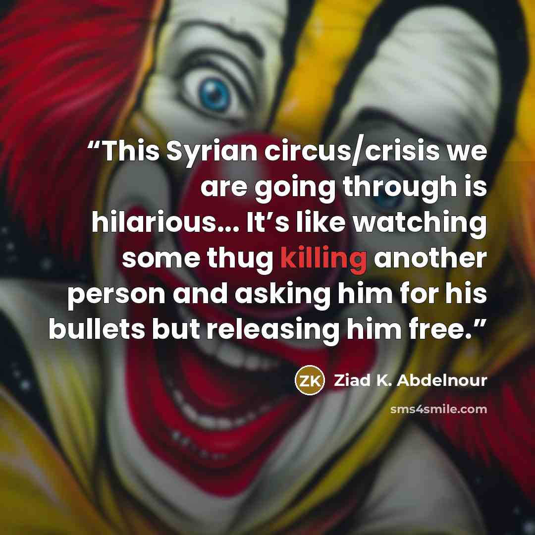 “This Syrian circus/crisis we are going through is hilarious... It’s like watching some thug killing another person and asking him for his bullets but releasing him free.” quote by Ziad K. Abdelnour