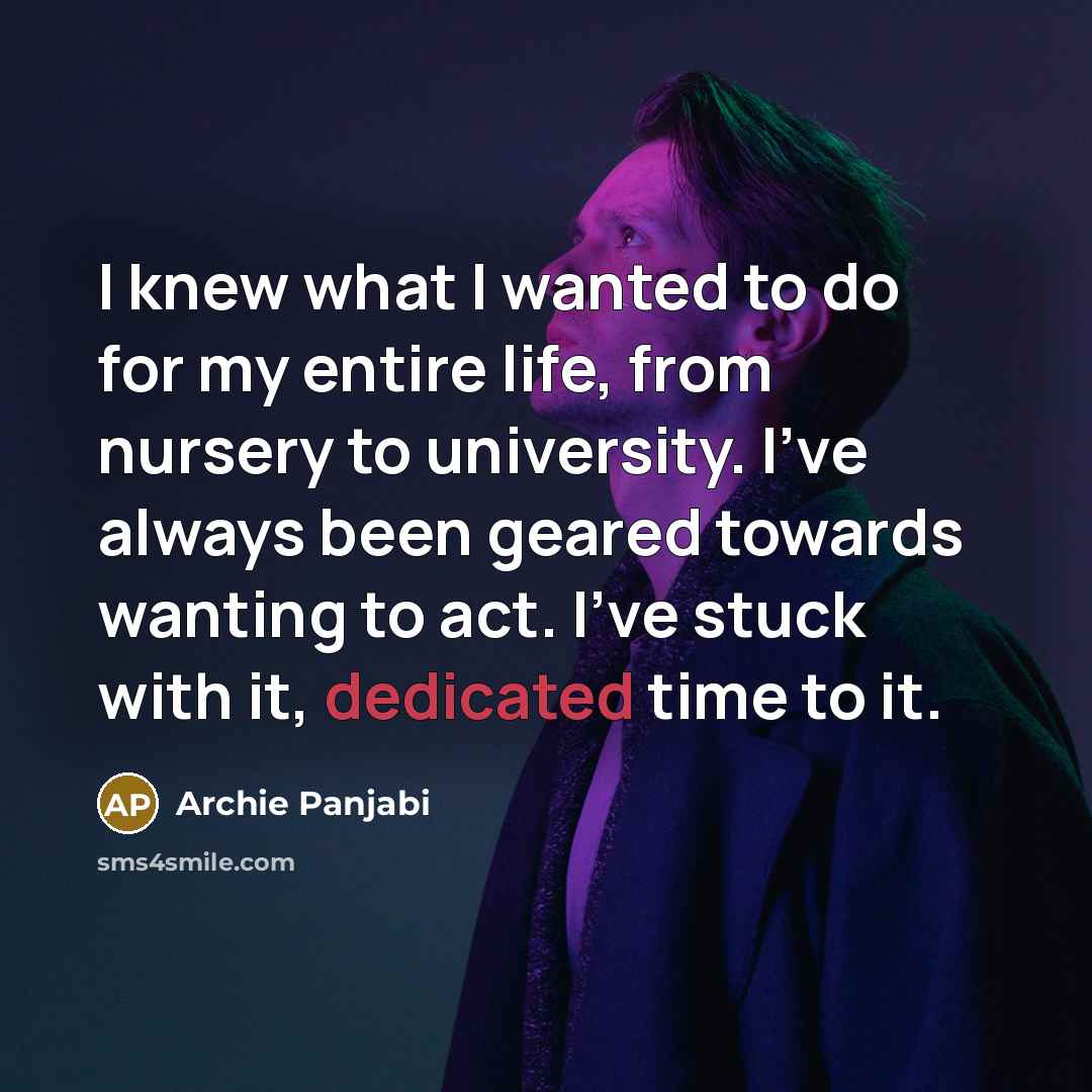 “I knew what I wanted to do for my entire life, from nursery to university. I've always been geared towards wanting to act. I've stuck with it, dedicated time to it.” quote by Archie Panjabi