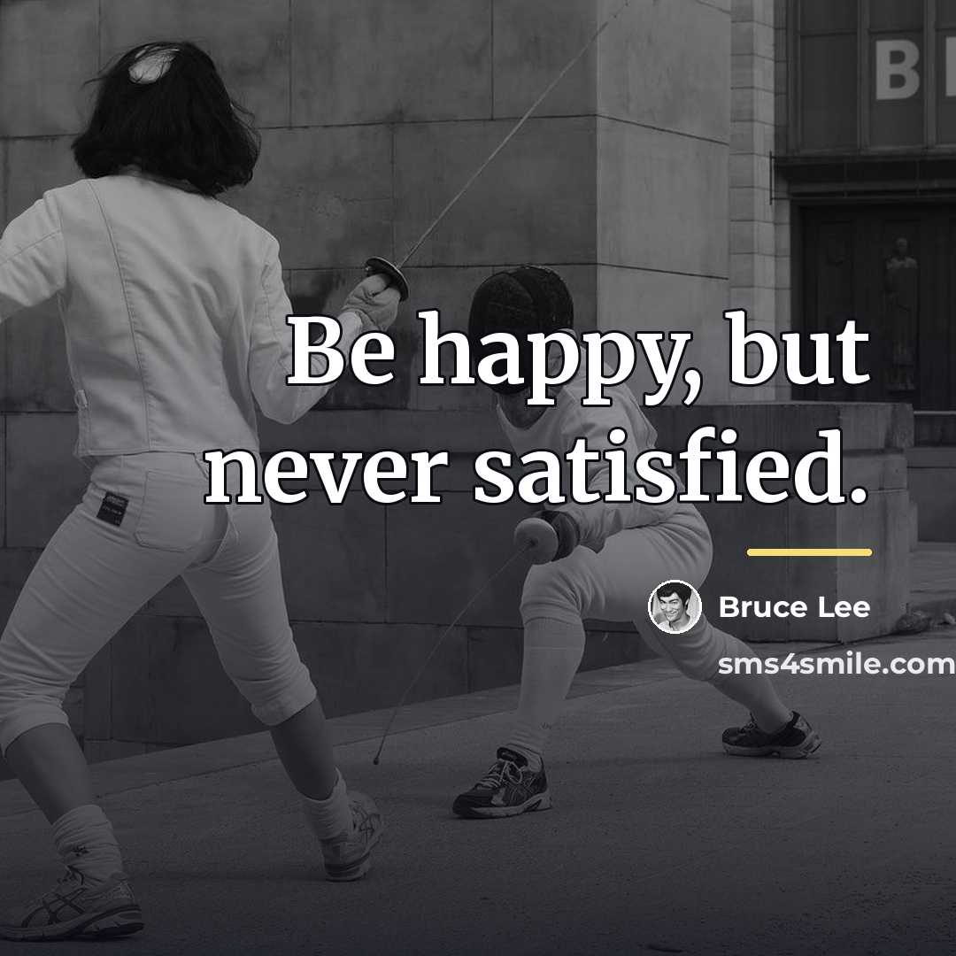 “Be happy, but never satisfied.…” quote by Bruce Lee
