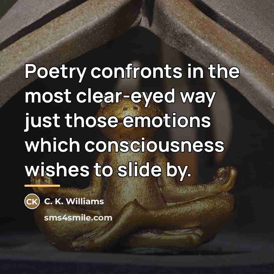 “Poetry confronts in the most clear-eyed way just those emotions…” quote by C. K. Williams