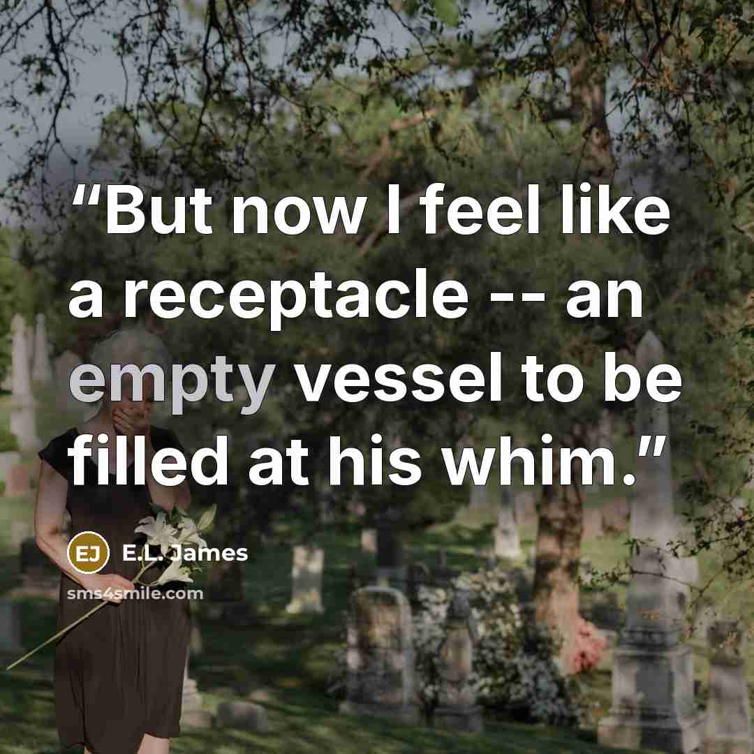 “But now I feel like a receptacle -- an empty vessel to be filled at his whim.” quote by E.L. James