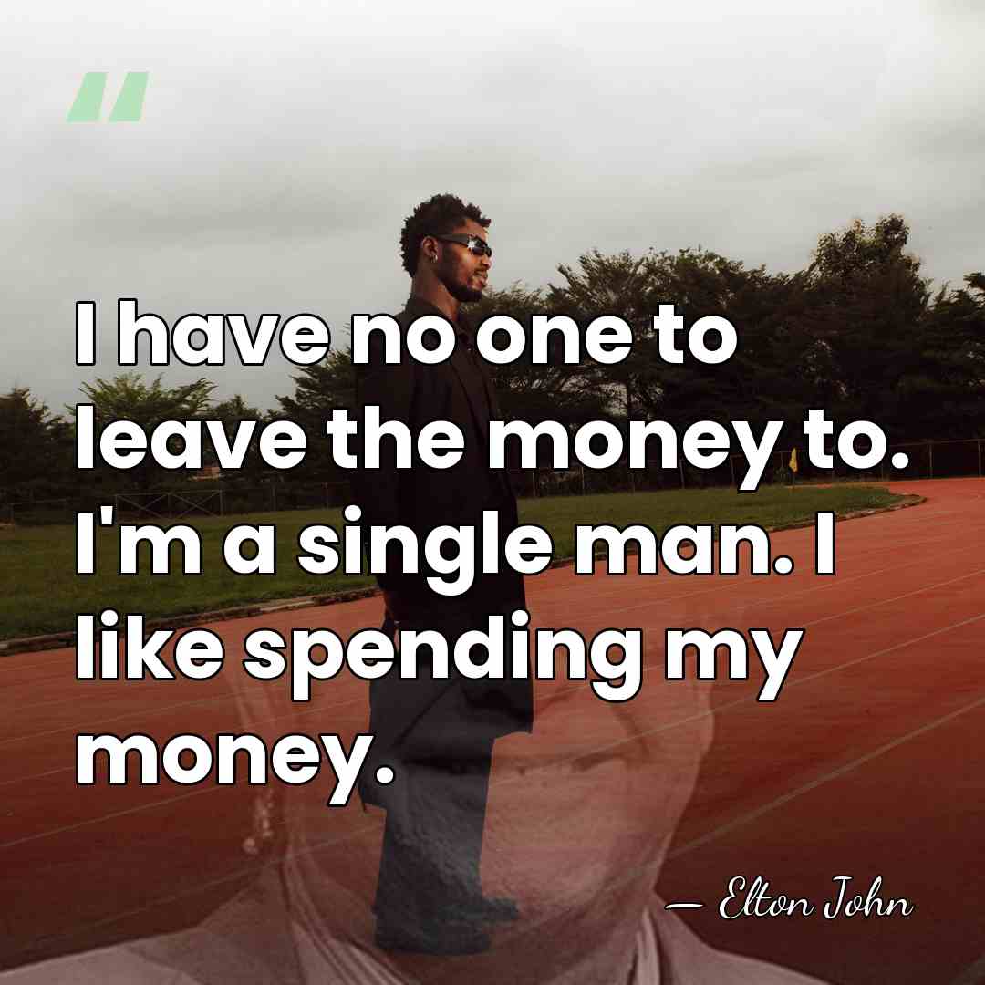I have no one to leave the money to. I'm a single&hellip; - Elton John