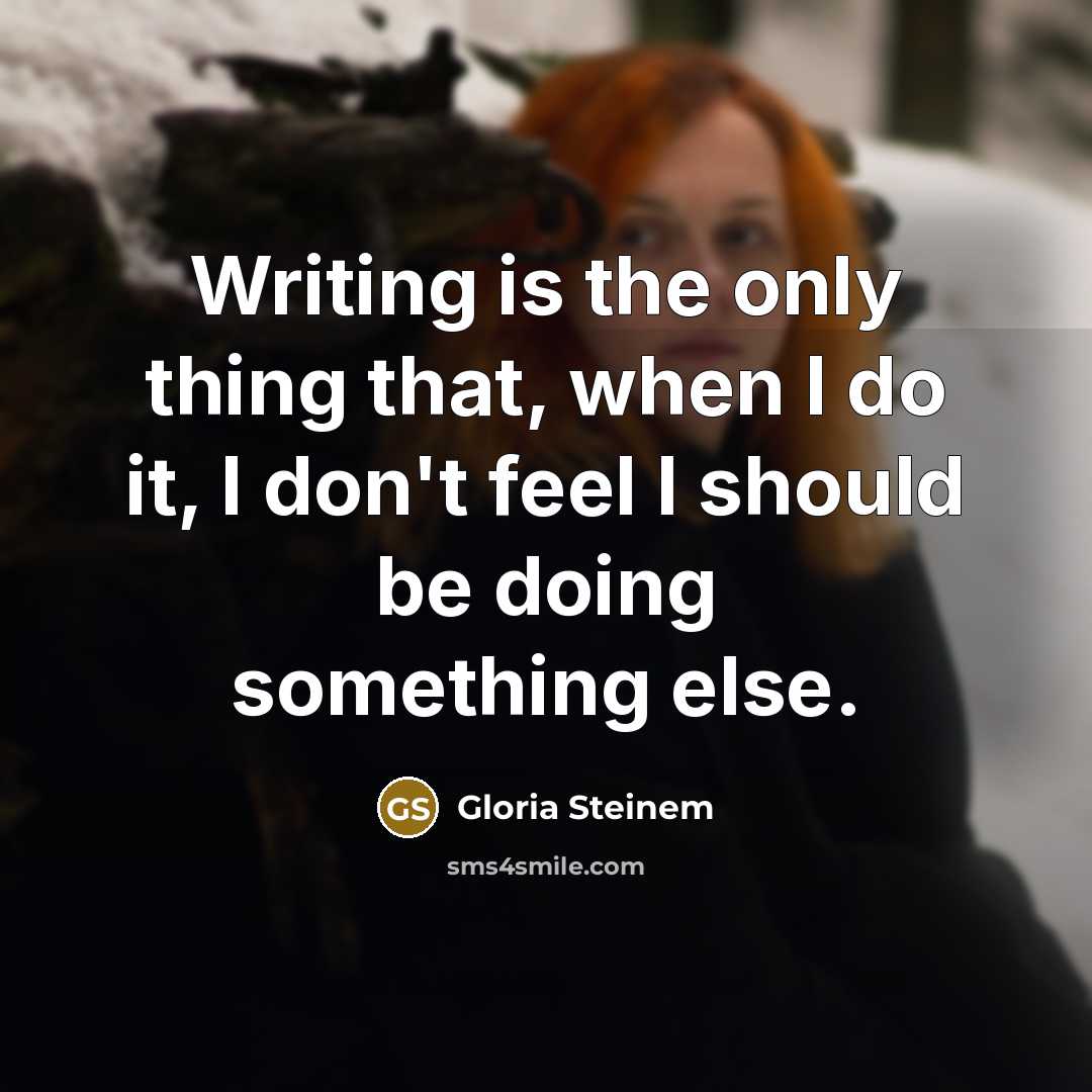 “Writing is the only thing that, when I do it, I don't feel I should be doing something else.” quote by Gloria Steinem