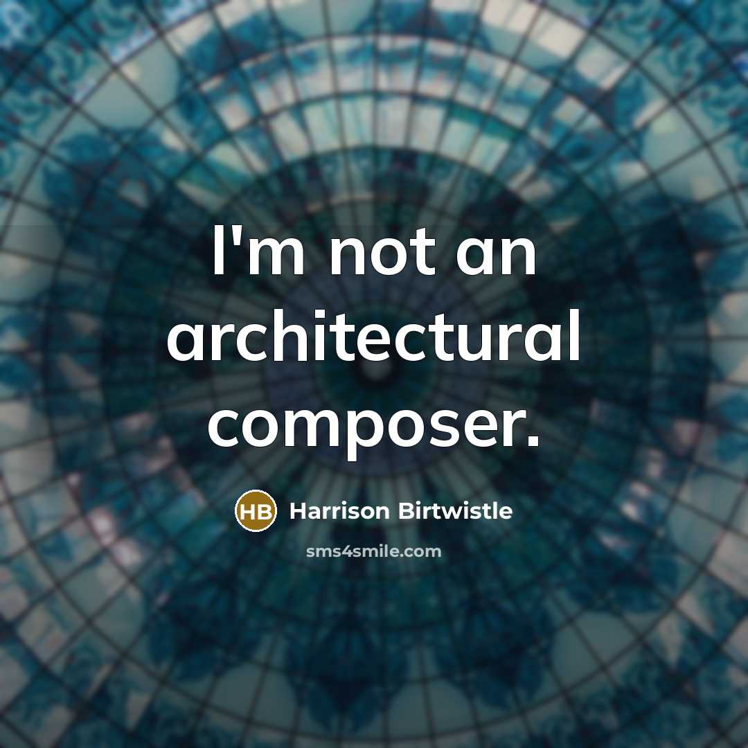 “I'm not an architectural composer.” quote by Harrison Birtwistle