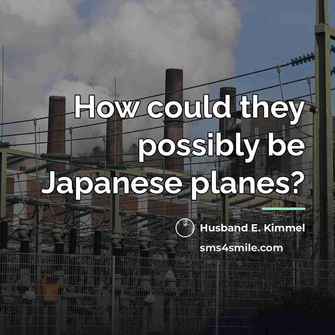 “How could they possibly be Japanese planes?…” quote by Husband E. Kimmel