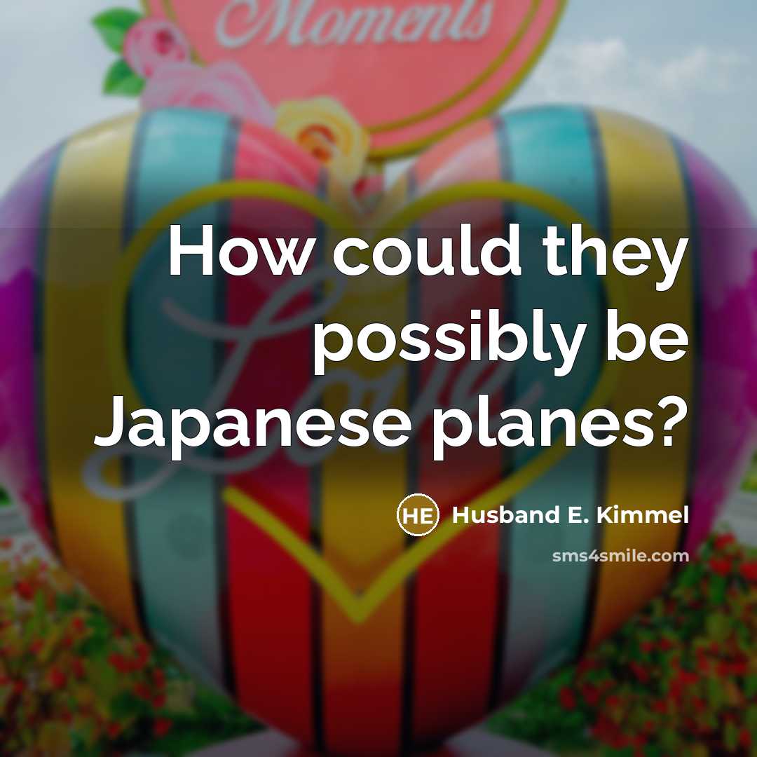 “How could they possibly be Japanese planes?” quote by Husband E. Kimmel