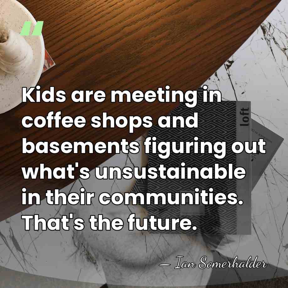 Kids are meeting in coffee shops and basements figuring out what's unsustainable&hellip; - Ian Somerhalder