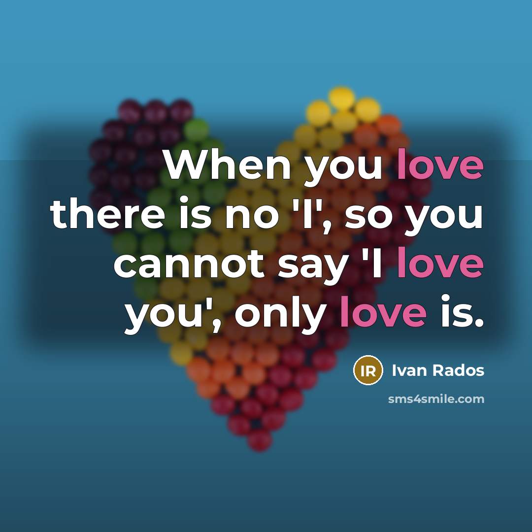 “When you love there is no 'I', so you cannot say 'I love you', only love is.” quote by Ivan Rados