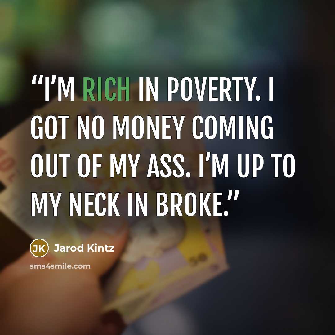 “I’m rich in poverty. I got no money coming out of my ass. I’m up to my neck in broke.” quote by Jarod Kintz