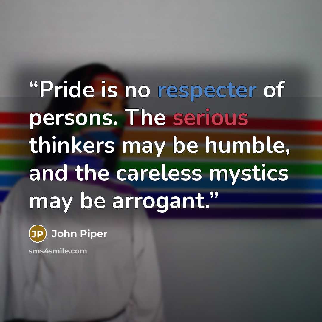 “Pride is no respecter of persons. The serious thinkers may be humble, and the careless mystics may be arrogant.” quote by John Piper