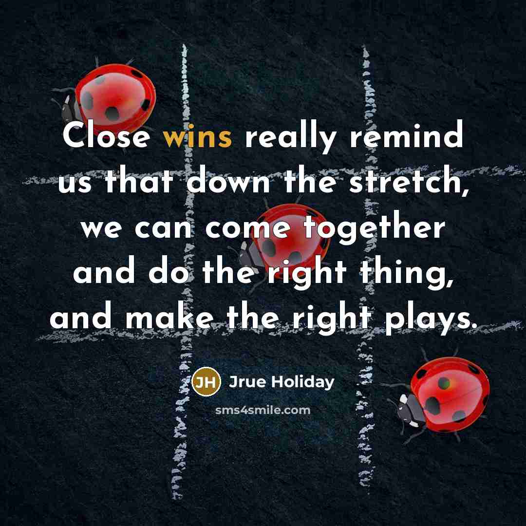 “Close wins really remind us that down the stretch, we can come together and do the right thing, and make the right plays.” quote by Jrue Holiday